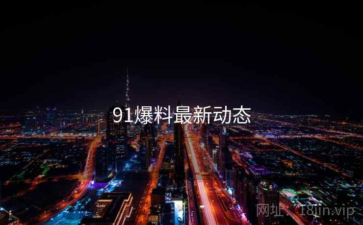 91爆料最新动态 91爆料最新动态
