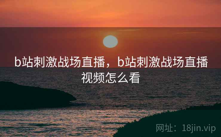 b站刺激战场直播，b站刺激战场直播视频怎么看