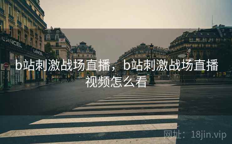 b站刺激战场直播,b站刺激战场直播视频怎么看 b站刺激战场直播,b站刺激战场直播视频怎么看