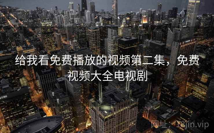 给我看免费播放的视频第二集,免费视频大全电视剧 给我看免费播放的视频第二集,免费视频大全电视剧
