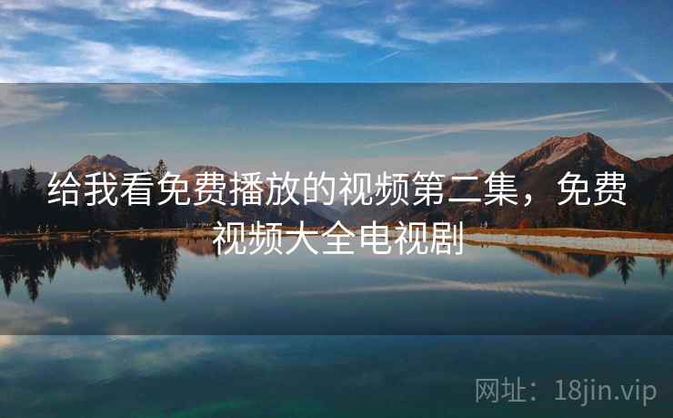 给我看免费播放的视频第二集，免费视频大全电视剧