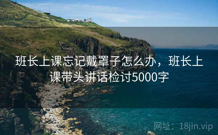 班长上课忘记戴罩子怎么办,班长上课带头讲话检讨5000字