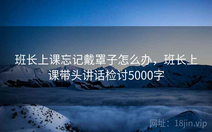 班长上课忘记戴罩子怎么办,班长上课带头讲话检讨5000字 班长上课忘记戴罩子怎么办,班长上课带头讲话检讨5000字