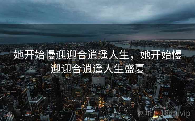 她开始慢迎迎合逍遥人生,她开始慢迎迎合逍遥人生盛夏