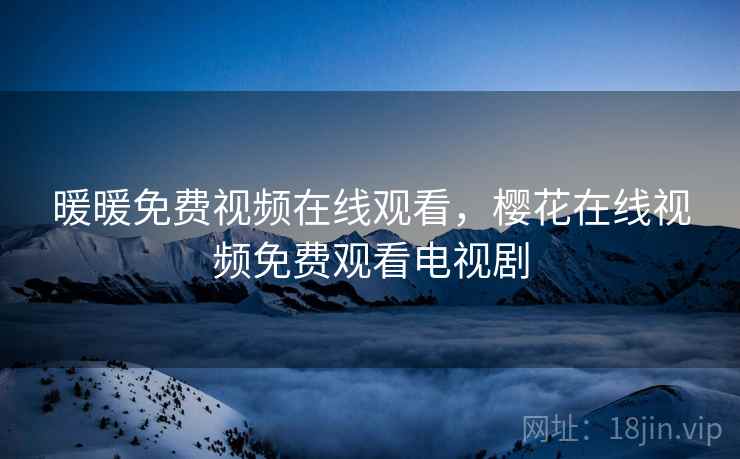 暖暖免费视频在线观看,樱花在线视频免费观看电视剧 暖暖免费视频在线观看,樱花在线视频免费观看电视剧