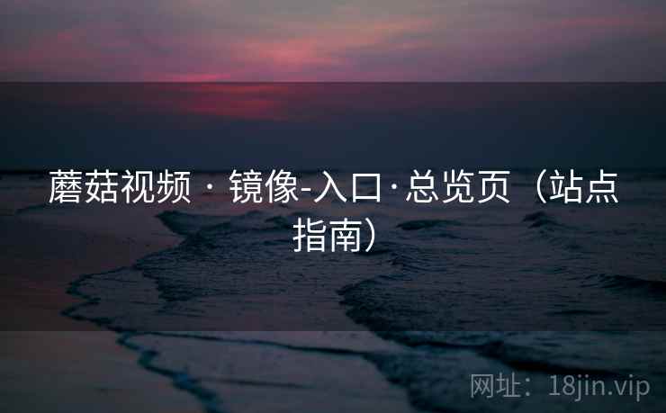 蘑菇视频 · 镜像-入口·总览页(站点指南)
