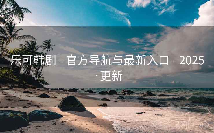 乐可韩剧 - 官方导航与最新入口 - 2025·更新