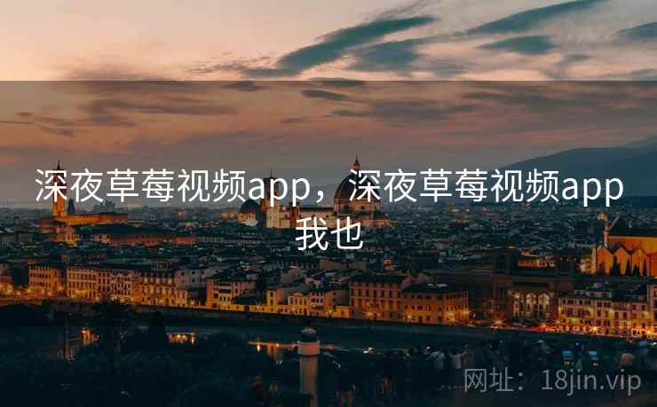 深夜草莓视频app,深夜草莓视频app我也