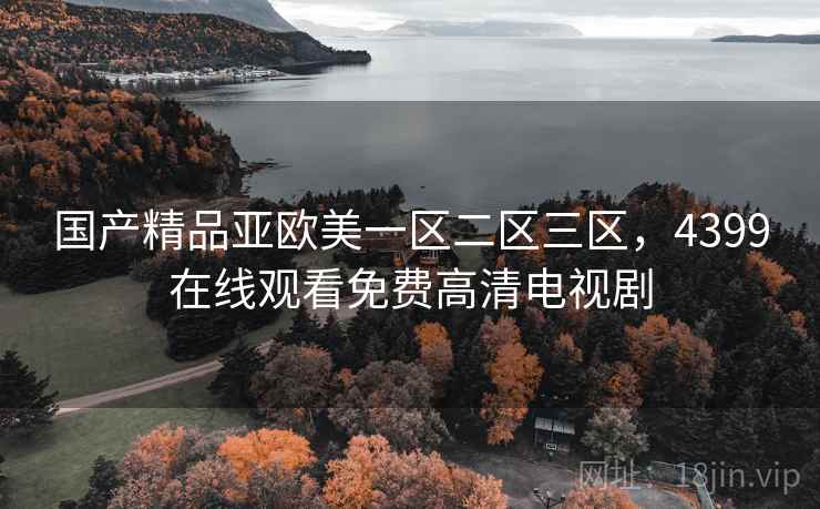 国产精品亚欧美一区二区三区,4399在线观看免费高清电视剧 国产精品亚欧美一区二区三区,4399在线观看免费高清电视剧
