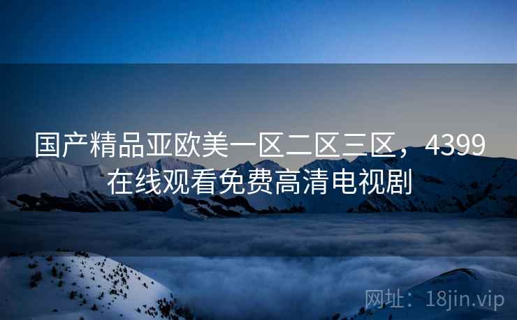 国产精品亚欧美一区二区三区,4399在线观看免费高清电视剧 国产精品亚欧美一区二区三区,4399在线观看免费高清电视剧