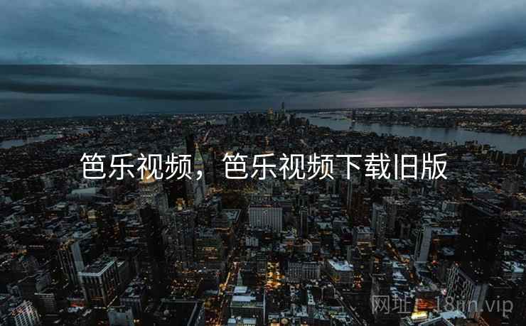 笆乐视频,笆乐视频下载旧版 笆乐视频,笆乐视频下载旧版