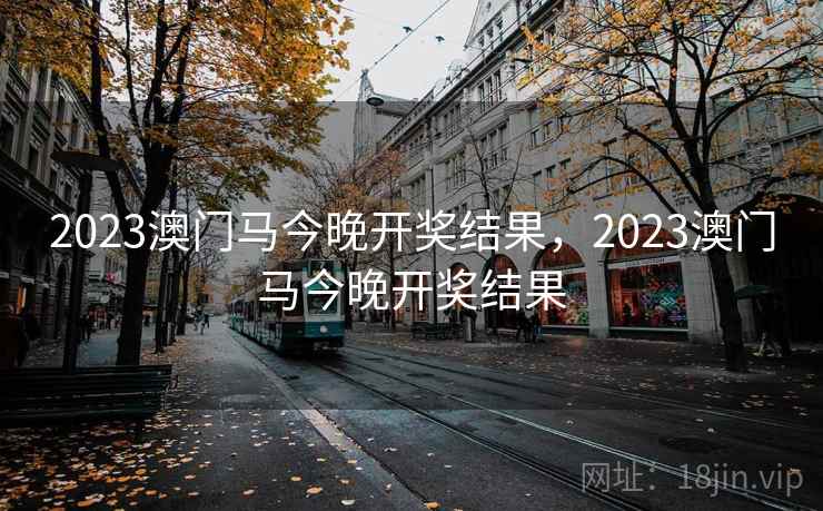 2023澳门马今晚开奖结果,2023澳门马今晚开奖结果