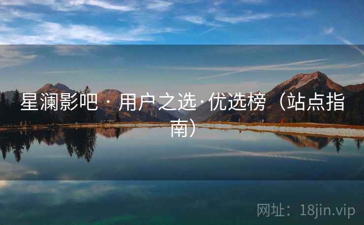 星澜影吧 · 用户之选·优选榜（站点指南）