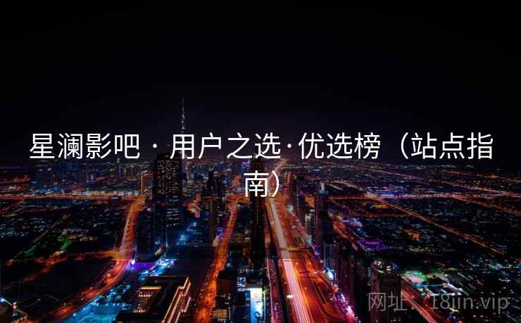 星澜影吧 · 用户之选·优选榜(站点指南) 星澜影吧 · 用户之选·优选榜(站点指南)
