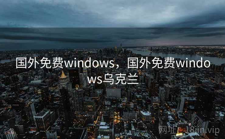 国外免费windows,国外免费windows乌克兰 国外免费windows,国外免费windows乌克兰