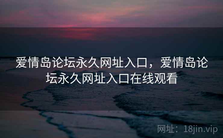 爱情岛论坛永久网址入口,爱情岛论坛永久网址入口在线观看 爱情岛论坛永久网址入口,爱情岛论坛永久网址入口在线观看