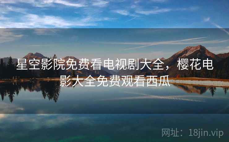 星空影院免费看电视剧大全，樱花电影大全免费观看西瓜