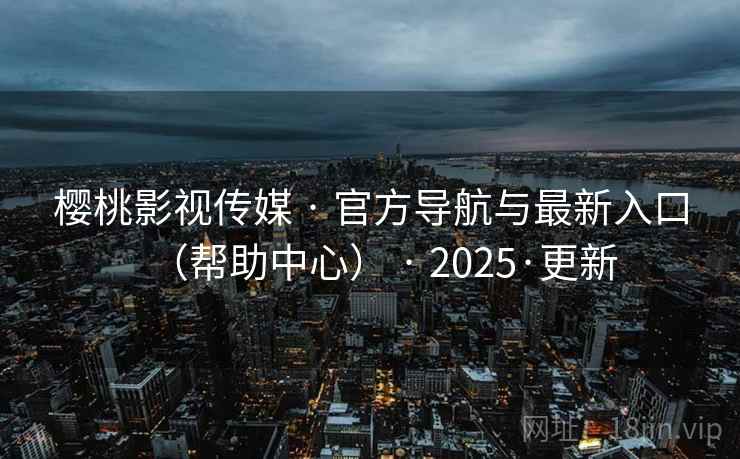 樱桃影视传媒 · 官方导航与最新入口（帮助中心） · 2025·更新